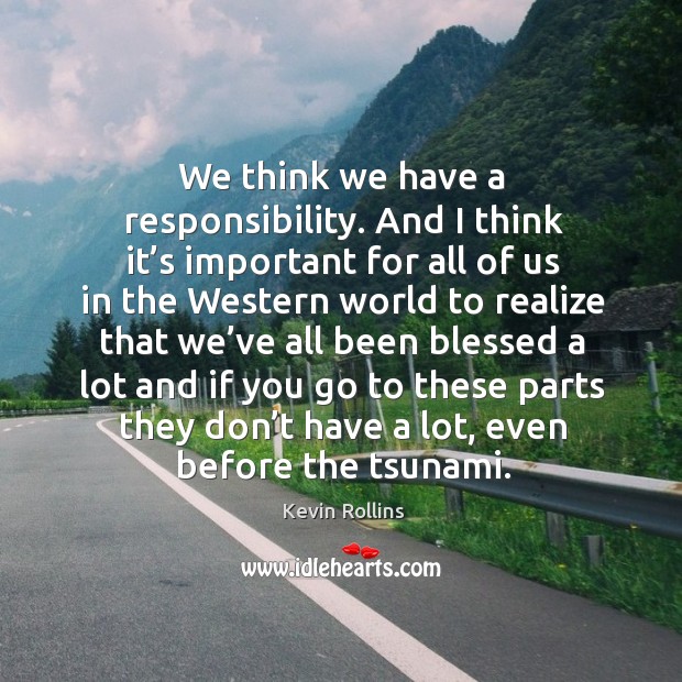 We think we have a responsibility. And I think it’s important for all of us in the western world to realize Image