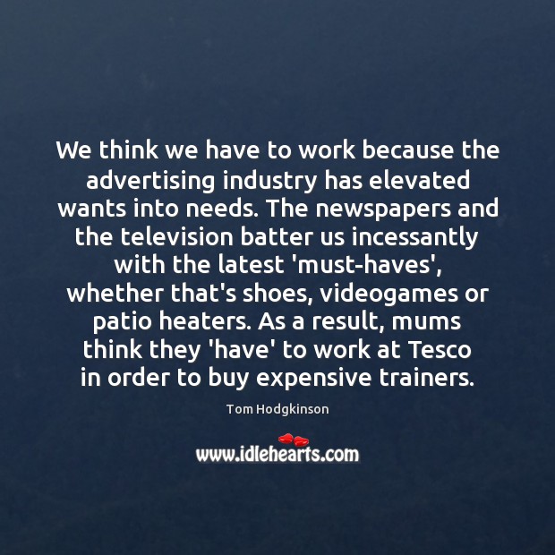 We think we have to work because the advertising industry has elevated Tom Hodgkinson Picture Quote