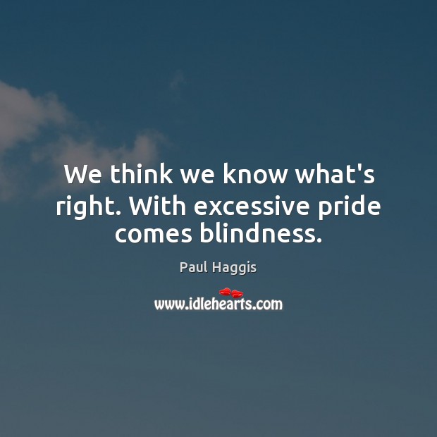 We think we know what’s right. With excessive pride comes blindness. Paul Haggis Picture Quote
