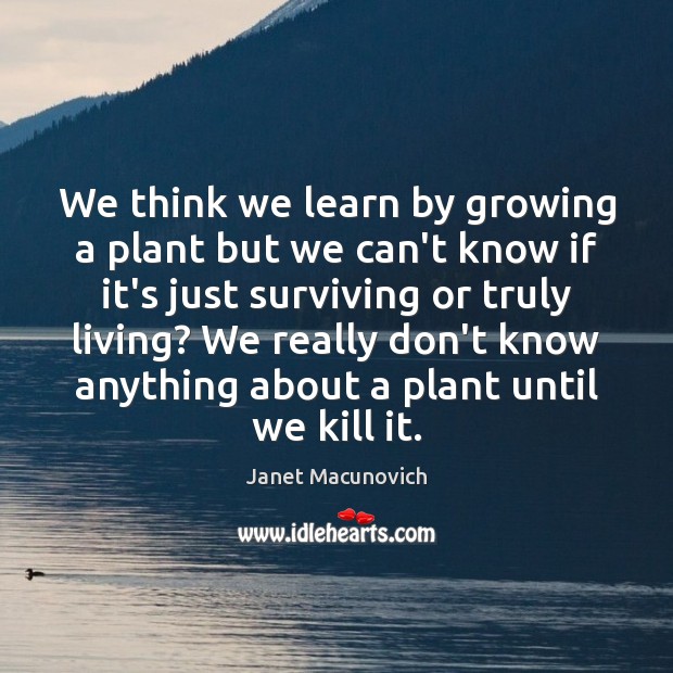 We think we learn by growing a plant but we can’t know Janet Macunovich Picture Quote