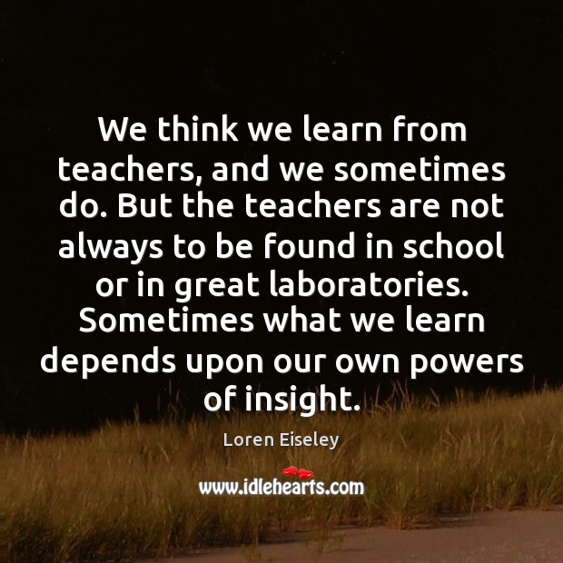 We think we learn from teachers, and we sometimes do. But the Loren Eiseley Picture Quote