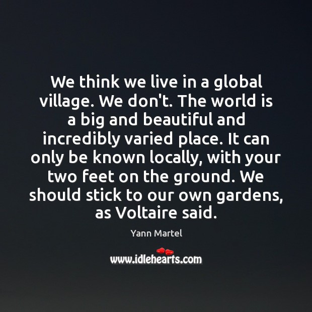 We think we live in a global village. We don’t. The world Yann Martel Picture Quote