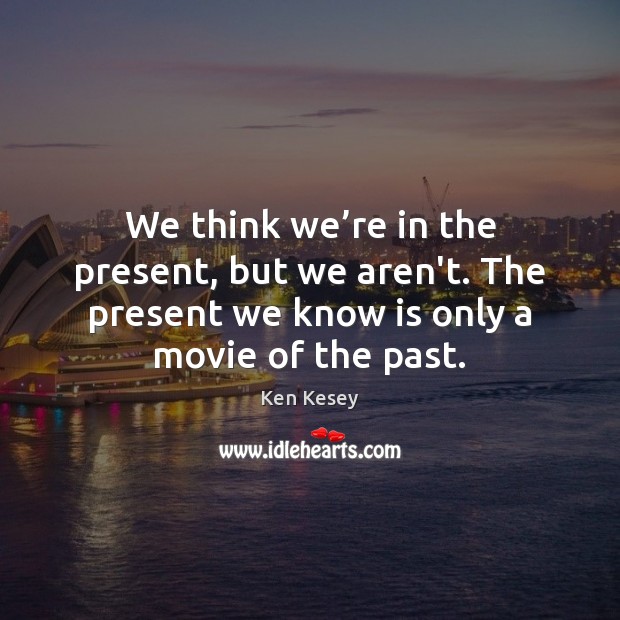 We think we’re in the present, but we aren’t. The present Ken Kesey Picture Quote