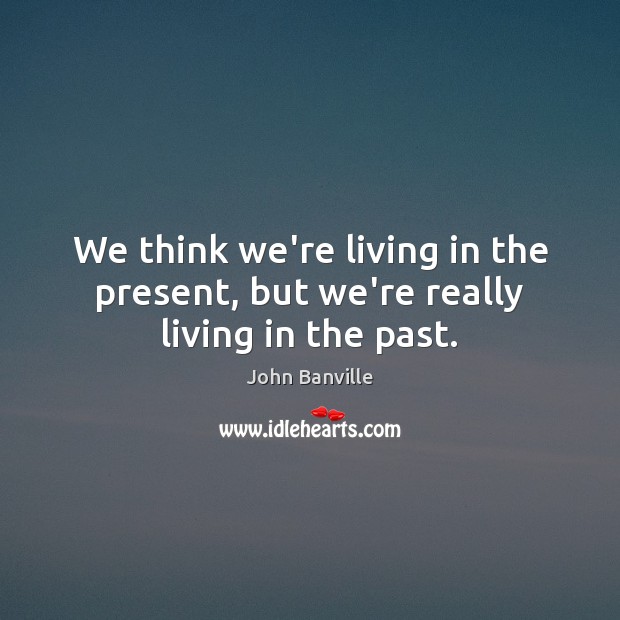 We think we’re living in the present, but we’re really living in the past. John Banville Picture Quote