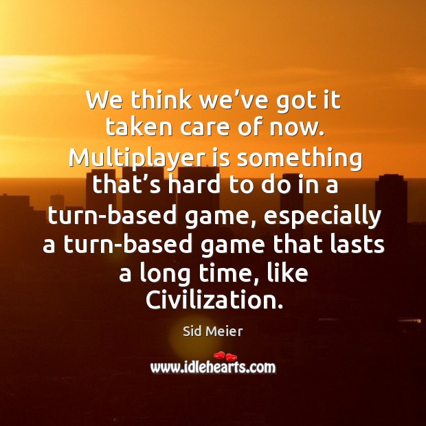 We think we’ve got it taken care of now. Sid Meier Picture Quote
