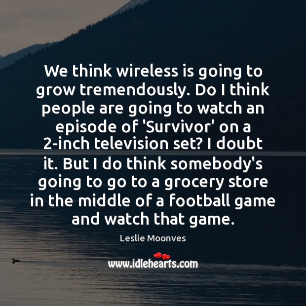 We think wireless is going to grow tremendously. Do I think people Leslie Moonves Picture Quote