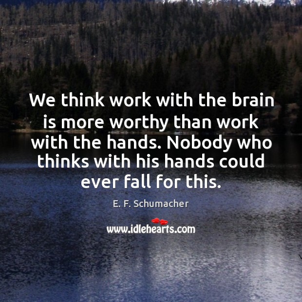 We think work with the brain is more worthy than work with E. F. Schumacher Picture Quote