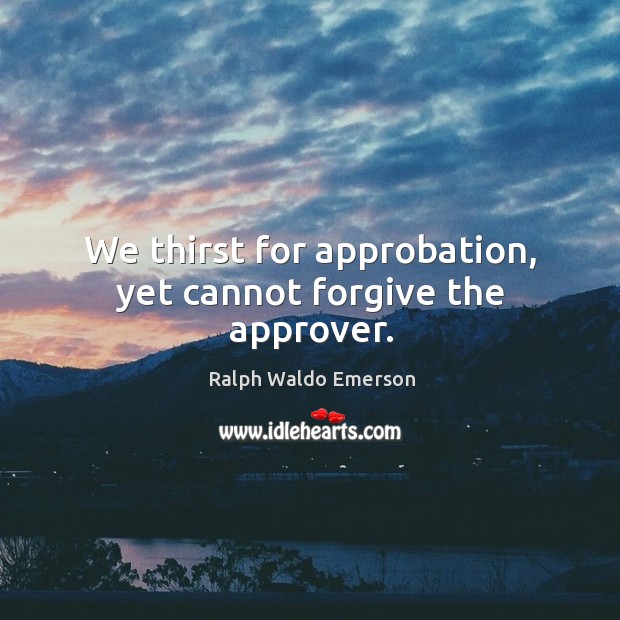 We thirst for approbation, yet cannot forgive the approver. Image