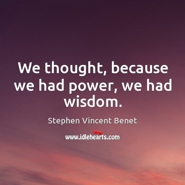 We thought, because we had power, we had wisdom. Stephen Vincent Benet Picture Quote