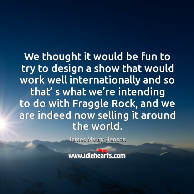 We thought it would be fun to try to design a show that would work well internationally James Maury Henson Picture Quote