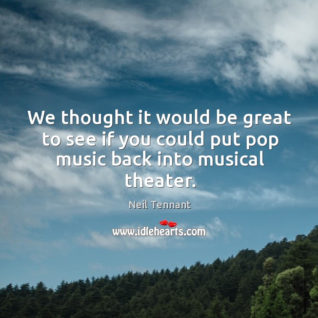 We thought it would be great to see if you could put pop music back into musical theater. Neil Tennant Picture Quote