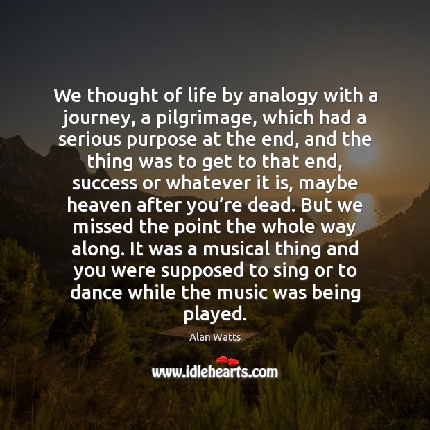 We thought of life by analogy with a journey, a pilgrimage, which Alan Watts Picture Quote