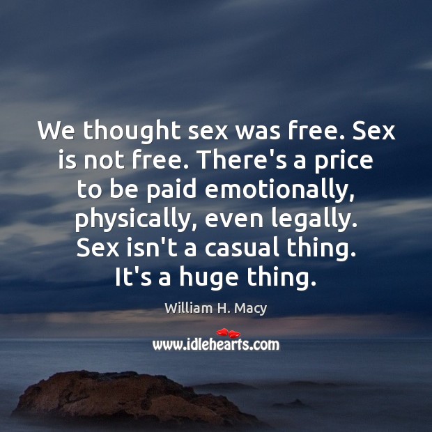 We thought sex was free. Sex is not free. There’s a price William H. Macy Picture Quote