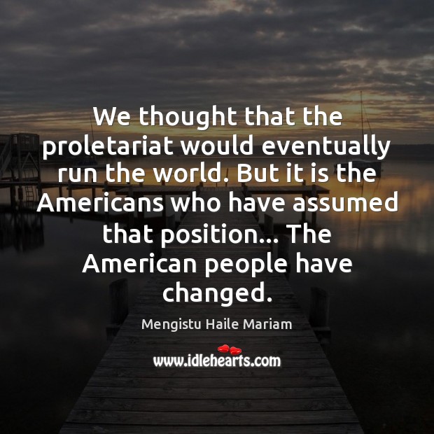 We thought that the proletariat would eventually run the world. But it Mengistu Haile Mariam Picture Quote