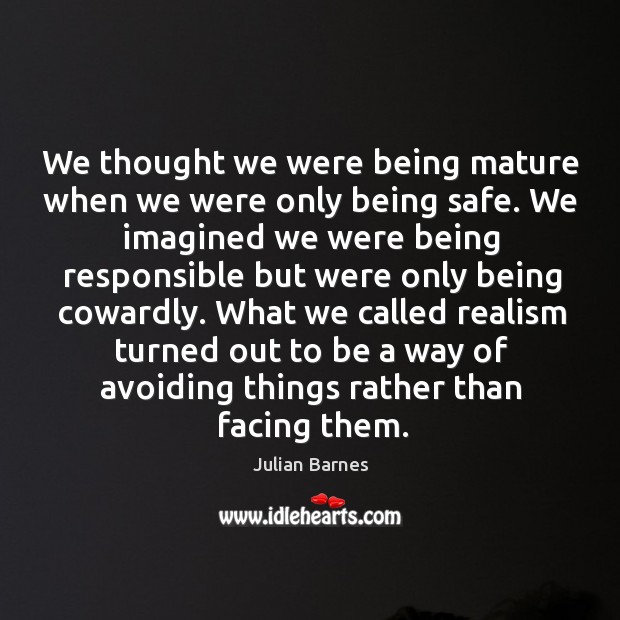We thought we were being mature when we were only being safe. Julian Barnes Picture Quote
