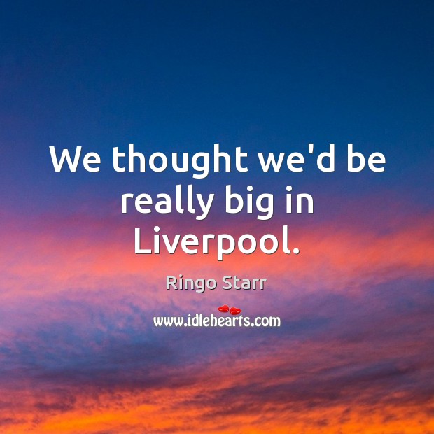 We thought we’d be really big in Liverpool. Ringo Starr Picture Quote