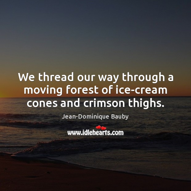 We thread our way through a moving forest of ice-cream cones and crimson thighs. Jean-Dominique Bauby Picture Quote
