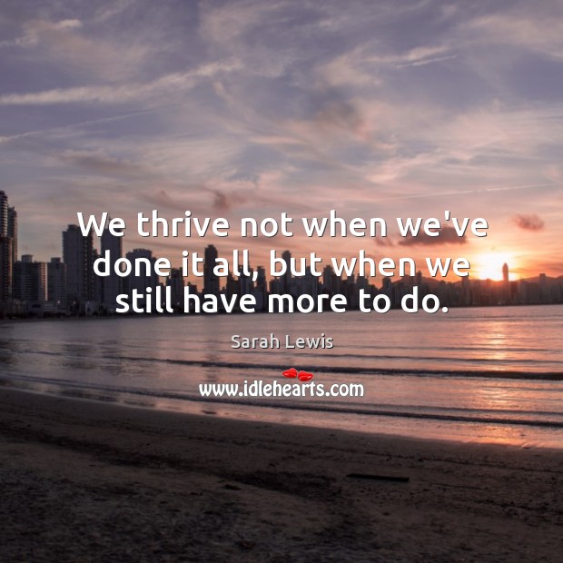 We thrive not when we’ve done it all, but when we still have more to do. Sarah Lewis Picture Quote