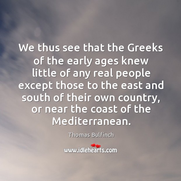 We thus see that the greeks of the early ages knew little of any real people except those Thomas Bulfinch Picture Quote
