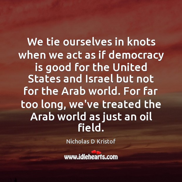 We tie ourselves in knots when we act as if democracy is Nicholas D Kristof Picture Quote
