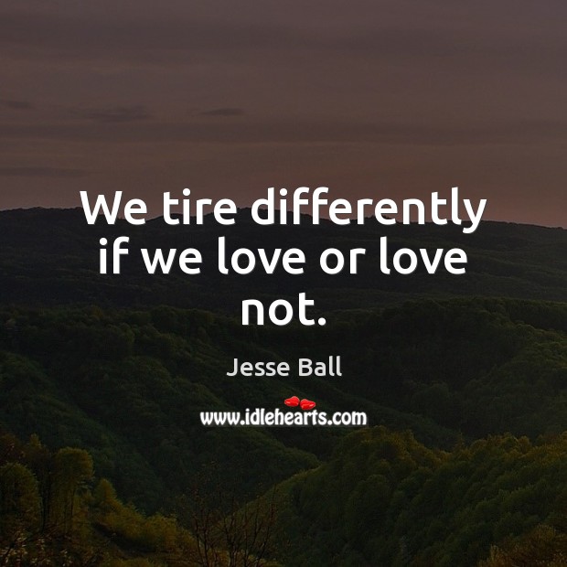 We tire differently if we love or love not. Jesse Ball Picture Quote
