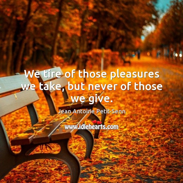 We tire of those pleasures we take, but never of those we give. Image
