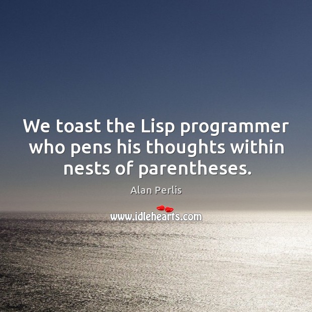 We toast the lisp programmer who pens his thoughts within nests of parentheses. Alan Perlis Picture Quote