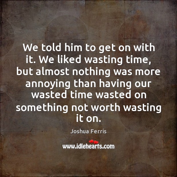 We told him to get on with it. We liked wasting time, Joshua Ferris Picture Quote