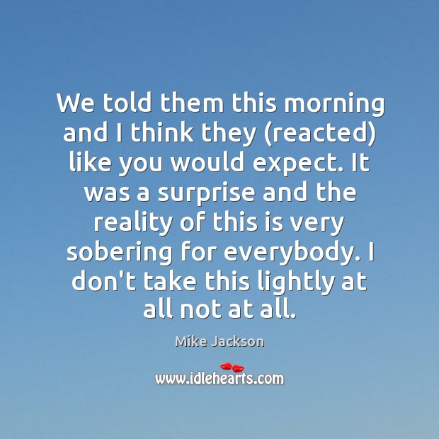 We told them this morning and I think they (reacted) like you Mike Jackson Picture Quote