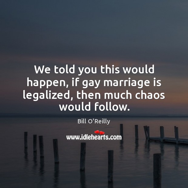 We told you this would happen, if gay marriage is legalized, then much chaos would follow. Bill O’Reilly Picture Quote
