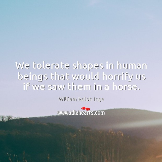 We tolerate shapes in human beings that would horrify us if we saw them in a horse. William Ralph Inge Picture Quote