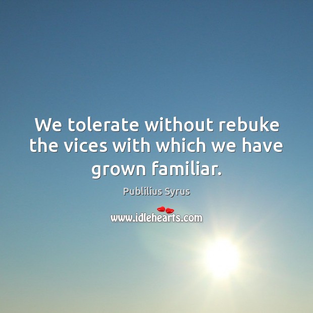 We tolerate without rebuke the vices with which we have grown familiar. Image