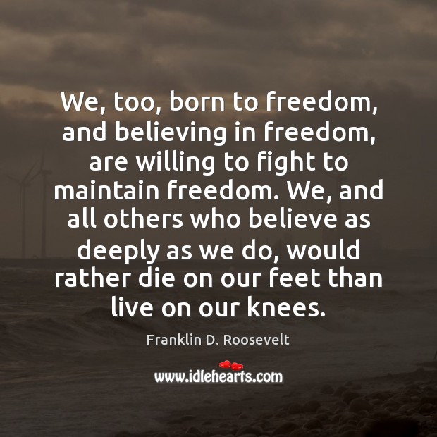 We, too, born to freedom, and believing in freedom, are willing to Franklin D. Roosevelt Picture Quote