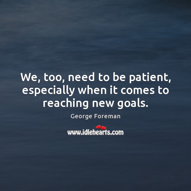 We, too, need to be patient, especially when it comes to reaching new goals. George Foreman Picture Quote