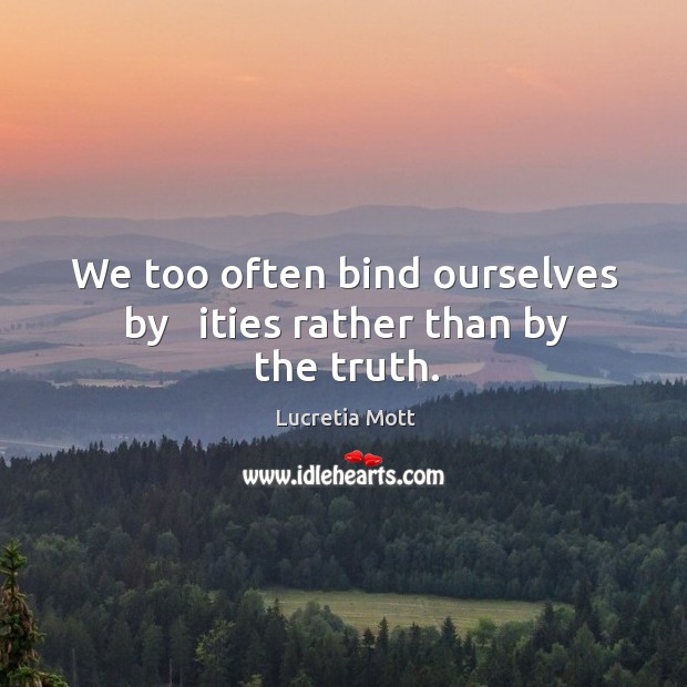 We too often bind ourselves by   ities rather than by the truth. Lucretia Mott Picture Quote