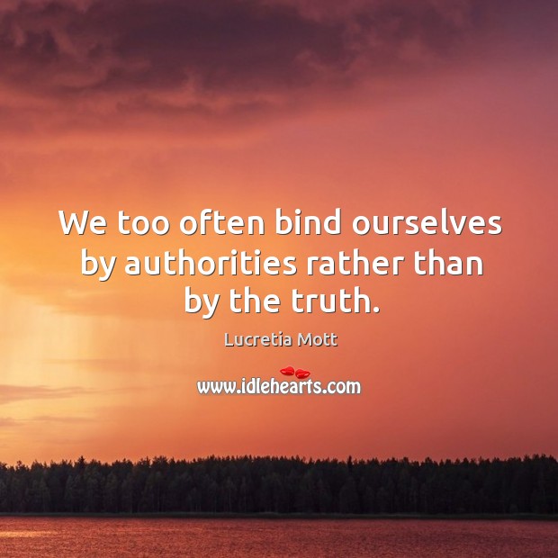 We too often bind ourselves by authorities rather than by the truth. Lucretia Mott Picture Quote
