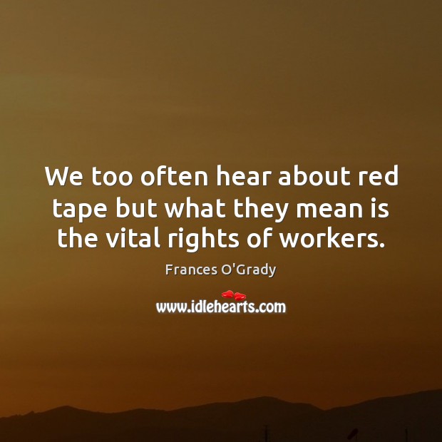 We too often hear about red tape but what they mean is the vital rights of workers. Frances O’Grady Picture Quote