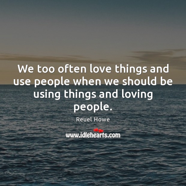 We too often love things and use people when we should be using things and loving people. Reuel Howe Picture Quote