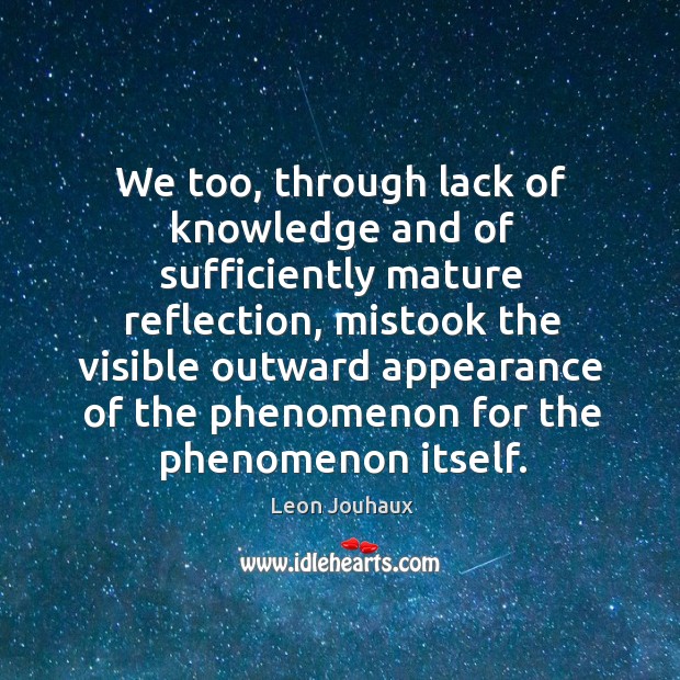 We too, through lack of knowledge and of sufficiently mature reflection, mistook the visible outward appearance of the phenomenon for the phenomenon itself. Leon Jouhaux Picture Quote