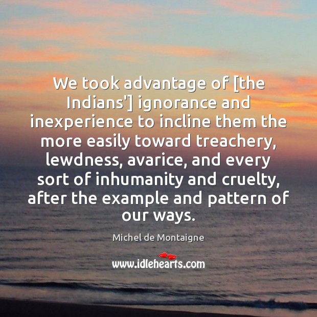 We took advantage of [the Indians’] ignorance and inexperience to incline them Michel de Montaigne Picture Quote