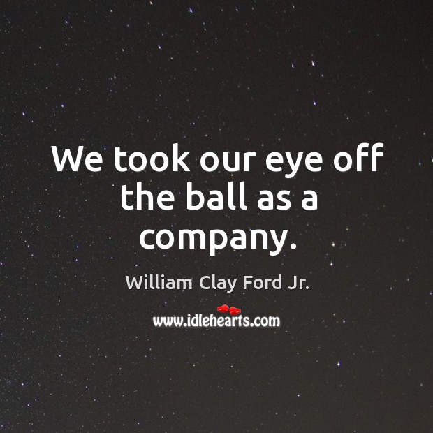 We took our eye off the ball as a company. William Clay Ford Jr. Picture Quote