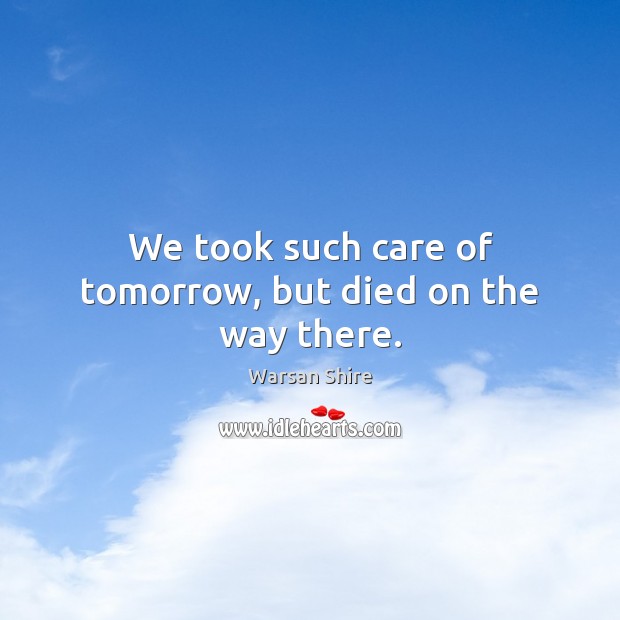 We took such care of tomorrow, but died on the way there. Warsan Shire Picture Quote