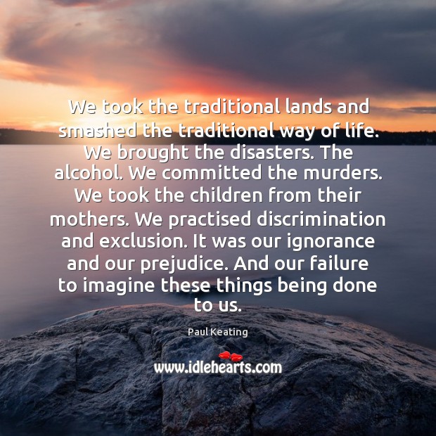 We took the traditional lands and smashed the traditional way of life. Paul Keating Picture Quote