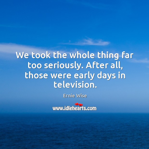 We took the whole thing far too seriously. After all, those were early days in television. Ernie Wise Picture Quote