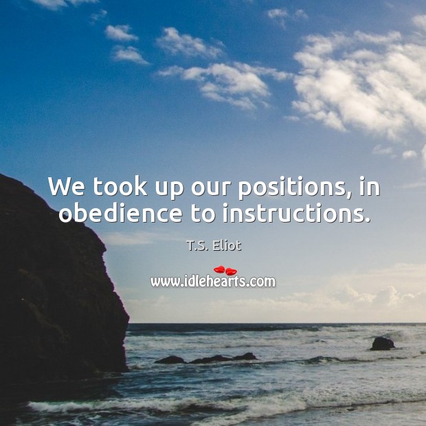 We took up our positions, in obedience to instructions. T.S. Eliot Picture Quote