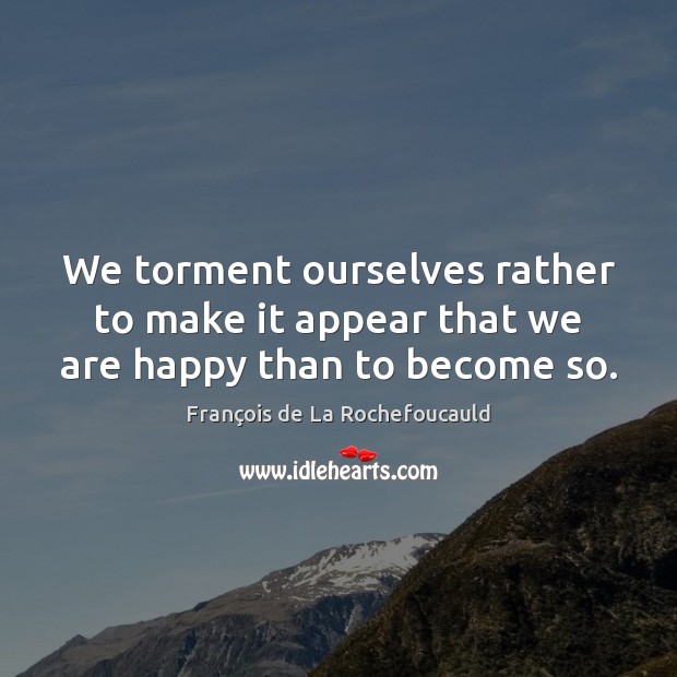 We torment ourselves rather to make it appear that we are happy than to become so. François de La Rochefoucauld Picture Quote