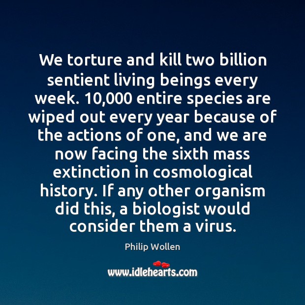 We torture and kill two billion sentient living beings every week. 10,000 entire Philip Wollen Picture Quote