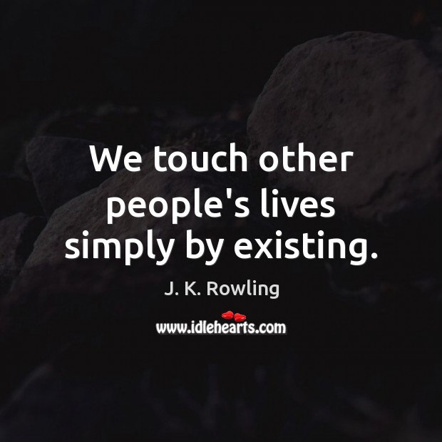 We touch other people’s lives simply by existing. J. K. Rowling Picture Quote