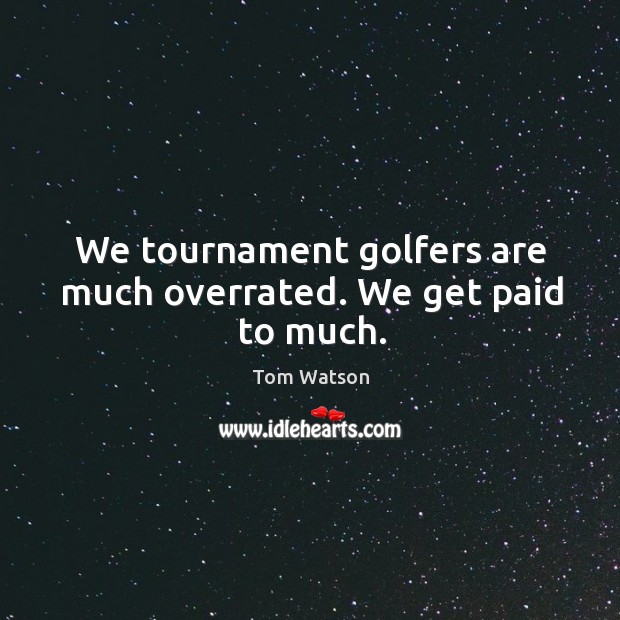 We tournament golfers are much overrated. We get paid to much. Tom Watson Picture Quote