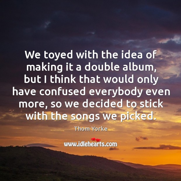 We toyed with the idea of making it a double album, but I think that would only have Thom Yorke Picture Quote